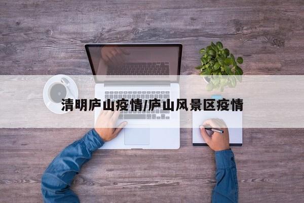清明庐山疫情/庐山风景区疫情