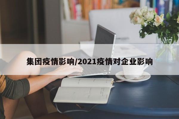 集团疫情影响/2021疫情对企业影响