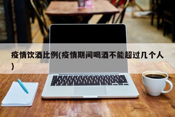 疫情饮酒比例(疫情期间喝酒不能超过几个人)