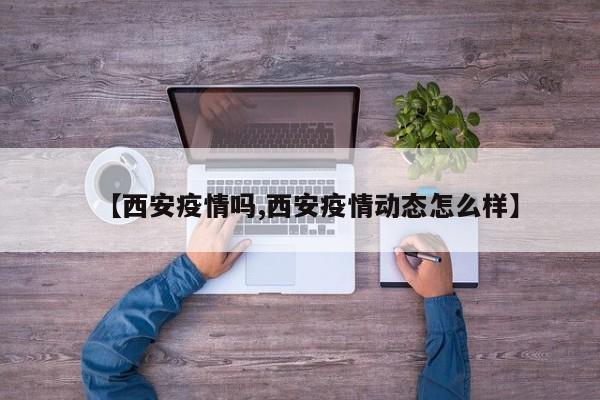 【西安疫情吗,西安疫情动态怎么样】