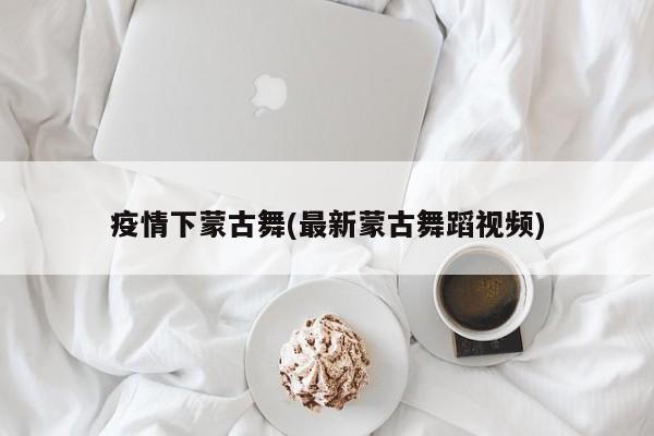 疫情下蒙古舞(最新蒙古舞蹈视频)