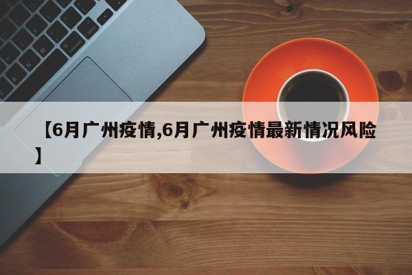 【6月广州疫情,6月广州疫情最新情况风险】