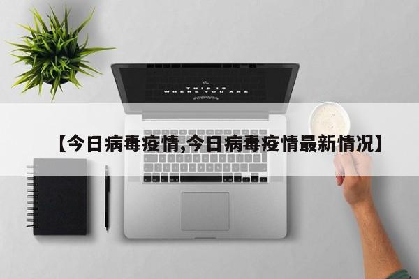 【今日病毒疫情,今日病毒疫情最新情况】