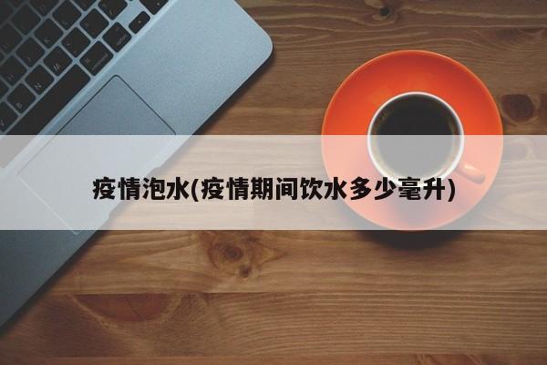 疫情泡水(疫情期间饮水多少毫升)
