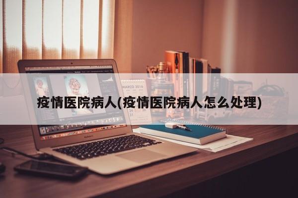 疫情医院病人(疫情医院病人怎么处理)
