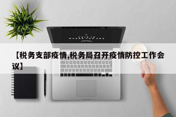 【税务支部疫情,税务局召开疫情防控工作会议】