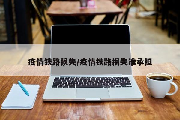 疫情铁路损失/疫情铁路损失谁承担