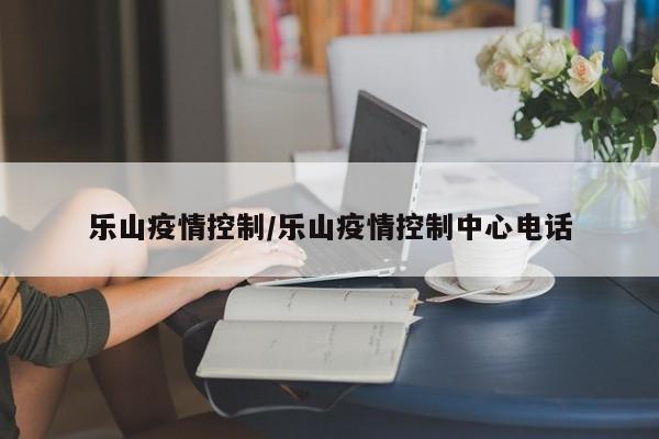 乐山疫情控制/乐山疫情控制中心电话