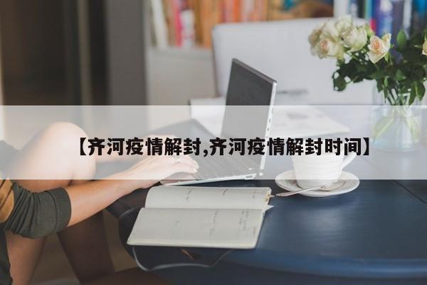 【齐河疫情解封,齐河疫情解封时间】
