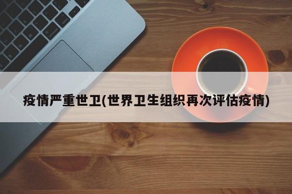 疫情严重世卫(世界卫生组织再次评估疫情)