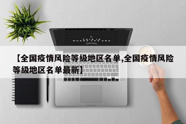 【全国疫情风险等级地区名单,全国疫情风险等级地区名单最新】