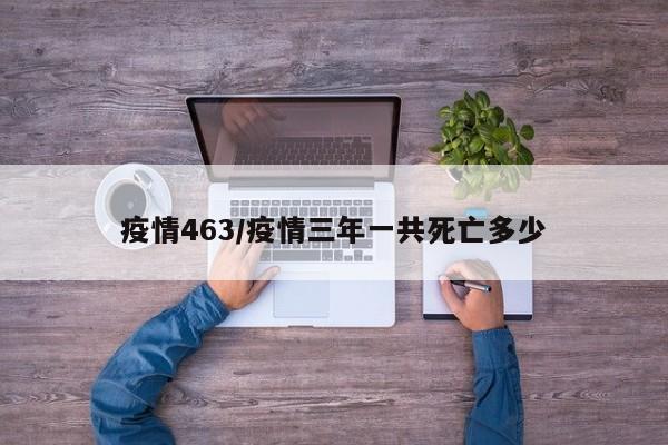 疫情463/疫情三年一共死亡多少