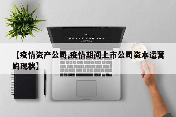 【疫情资产公司,疫情期间上市公司资本运营的现状】