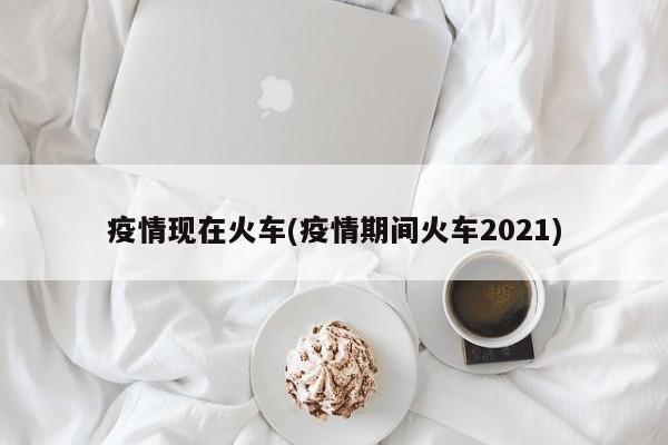 疫情现在火车(疫情期间火车2021)