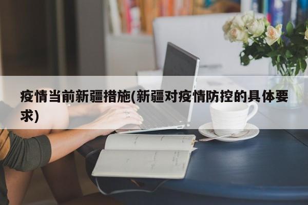 疫情当前新疆措施(新疆对疫情防控的具体要求)