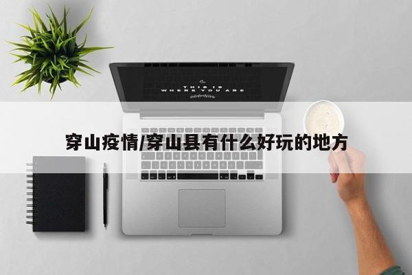 穿山疫情/穿山县有什么好玩的地方
