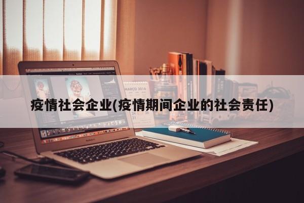 疫情社会企业(疫情期间企业的社会责任)