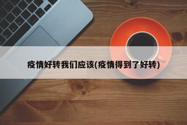 疫情好转我们应该(疫情得到了好转)
