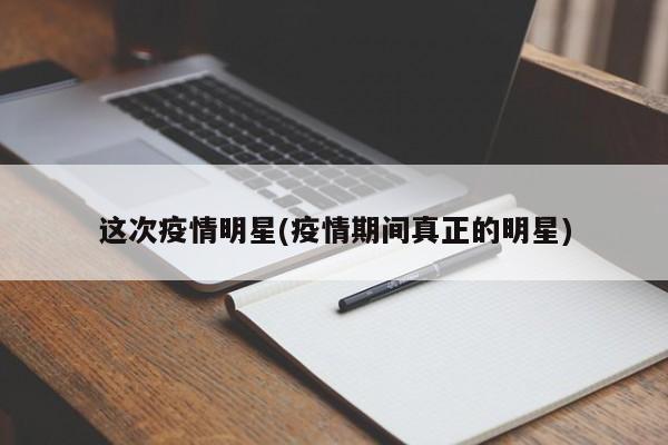 这次疫情明星(疫情期间真正的明星)