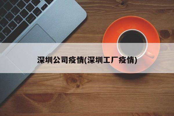 深圳公司疫情(深圳工厂疫情)