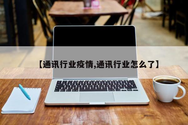 【通讯行业疫情,通讯行业怎么了】