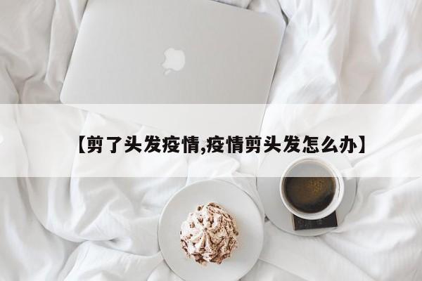 【剪了头发疫情,疫情剪头发怎么办】