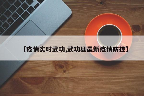 【疫情实时武功,武功县最新疫情防控】