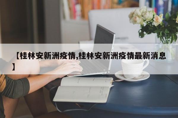 【桂林安新洲疫情,桂林安新洲疫情最新消息】