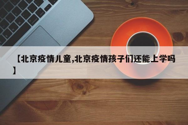 【北京疫情儿童,北京疫情孩子们还能上学吗】