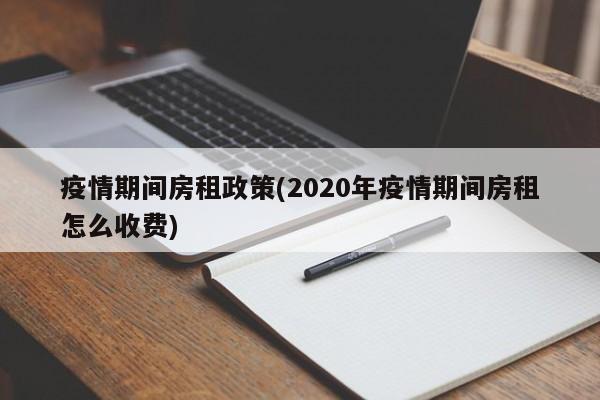 疫情期间房租政策(2020年疫情期间房租怎么收费)