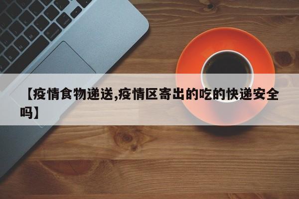 【疫情食物递送,疫情区寄出的吃的快递安全吗】