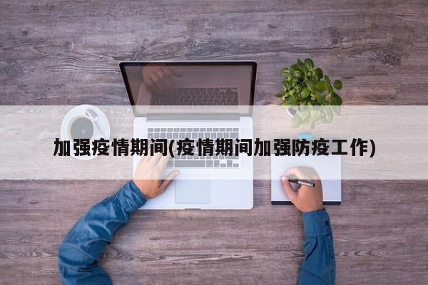 加强疫情期间(疫情期间加强防疫工作)