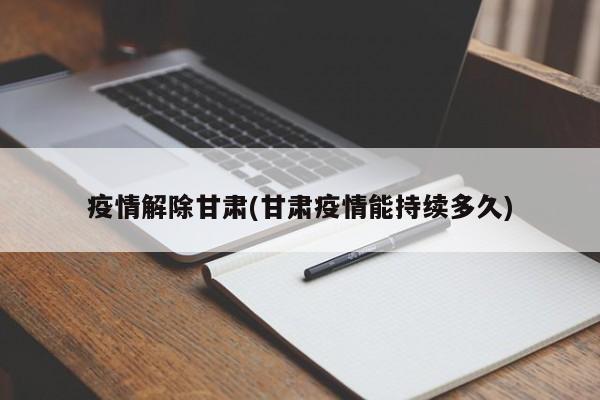 疫情解除甘肃(甘肃疫情能持续多久)