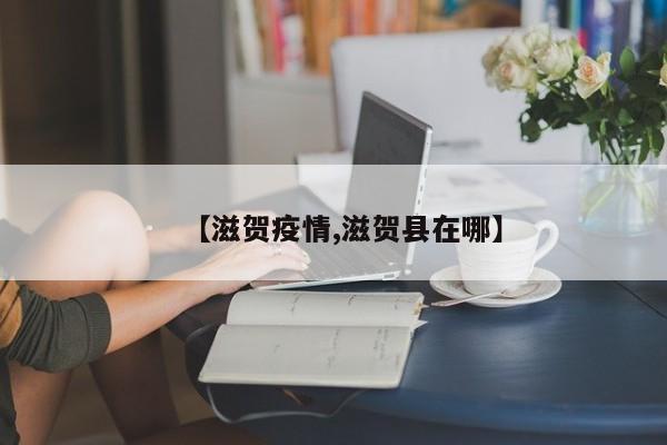 【滋贺疫情,滋贺县在哪】