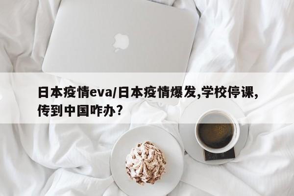 日本疫情eva/日本疫情爆发,学校停课,传到中国咋办?