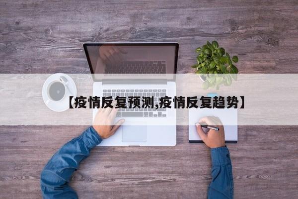【疫情反复预测,疫情反复趋势】