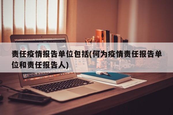 责任疫情报告单位包括(何为疫情责任报告单位和责任报告人)