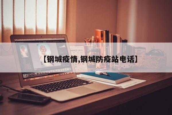 【钢城疫情,钢城防疫站电话】