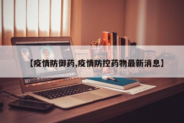 【疫情防御药,疫情防控药物最新消息】