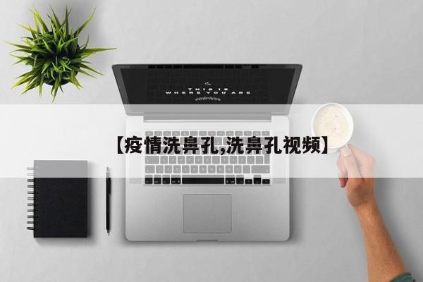 【疫情洗鼻孔,洗鼻孔视频】