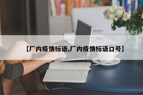 【厂内疫情标语,厂内疫情标语口号】