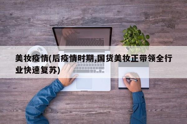 美妆疫情(后疫情时期,国货美妆正带领全行业快速复苏)
